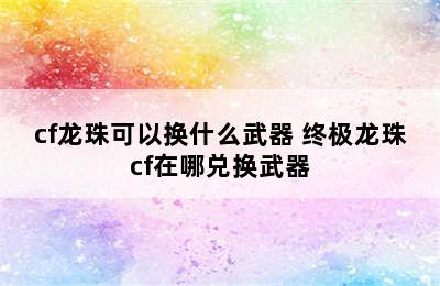 cf龙珠可以换什么武器 终极龙珠cf在哪兑换武器